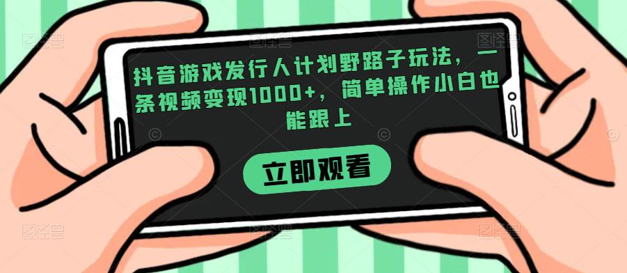 抖音游戏发行人计划野路子玩法，一条视频变现1000+，简单操作小白也能跟上【揭秘】网赚项目-副业赚钱-互联网创业-资源整合歪妹网赚